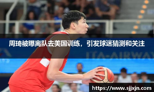周琦被曝离队去美国训练，引发球迷猜测和关注