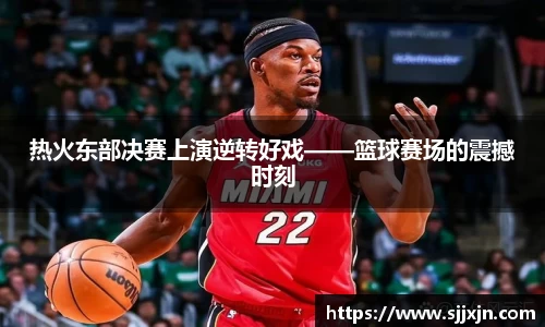热火东部决赛上演逆转好戏——篮球赛场的震撼时刻