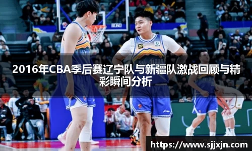 2016年CBA季后赛辽宁队与新疆队激战回顾与精彩瞬间分析