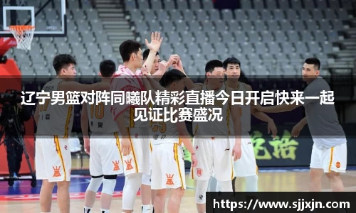 辽宁男篮对阵同曦队精彩直播今日开启快来一起见证比赛盛况